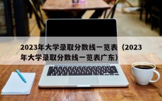 2023年大学录取分数线一览表（2023年大学录取分数线一览表广东）