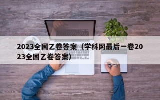 2023全国乙卷答案（学科网最后一卷2023全国乙卷答案）