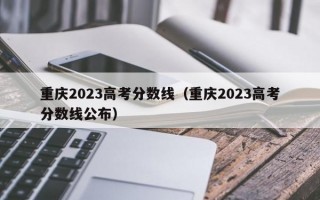 重庆2023高考分数线（重庆2023高考分数线公布）