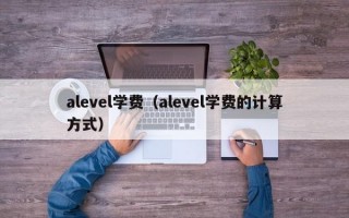 alevel学费（alevel学费的计算方式）