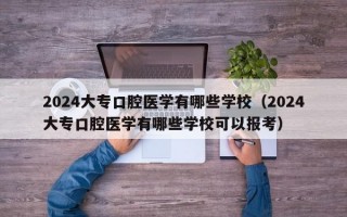 2024大专口腔医学有哪些学校（2024大专口腔医学有哪些学校可以报考）