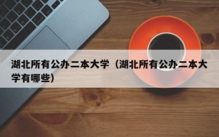 湖北所有公办二本大学（湖北所有公办二本大学有哪些）