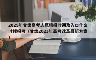 2025年甘肃高考志愿填报时间及入口什么时候报考（甘肃2023年高考改革最新方案）