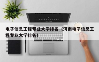 电子信息工程专业大学排名（河南电子信息工程专业大学排名）