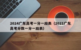 2024广东高考一分一段表（2021广东高考分数一分一段表）