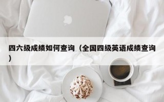 四六级成绩如何查询（全国四级英语成绩查询）