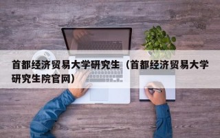 首都经济贸易大学研究生（首都经济贸易大学研究生院官网）