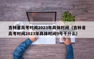 吉林省高考时间2023年具体时间（吉林省高考时间2023年具体时间9号干什么）