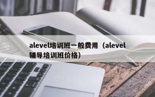 alevel培训班一般费用（alevel辅导培训班价格）