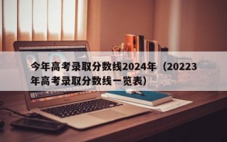 今年高考录取分数线2024年（20223年高考录取分数线一览表）