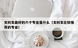 文科生最好的六个专业是什么（文科生比较推荐的专业）