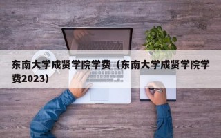 东南大学成贤学院学费（东南大学成贤学院学费2023）