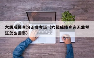 六级成绩查询无准考证（六级成绩查询无准考证怎么回事）