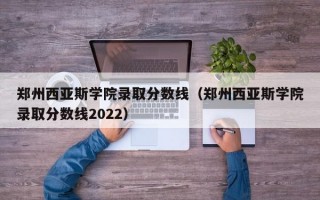 郑州西亚斯学院录取分数线（郑州西亚斯学院录取分数线2022）