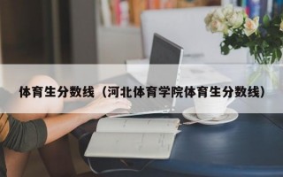 体育生分数线（河北体育学院体育生分数线）