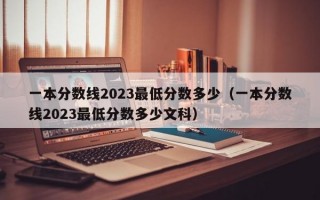 一本分数线2023最低分数多少（一本分数线2023最低分数多少文科）