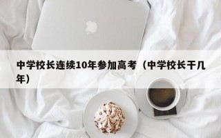 中学校长连续10年参加高考（中学校长干几年）