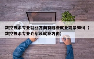 数控技术专业就业方向有哪些就业前景如何（数控技术专业介绍及就业方向）