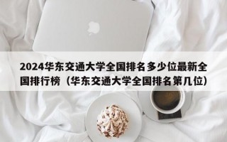 2024华东交通大学全国排名多少位最新全国排行榜（华东交通大学全国排名第几位）