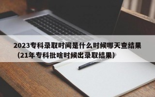 2023专科录取时间是什么时候哪天查结果（21年专科批啥时候出录取结果）