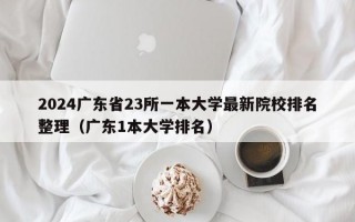 2024广东省23所一本大学最新院校排名整理（广东1本大学排名）