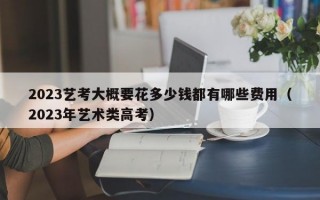 2023艺考大概要花多少钱都有哪些费用（2023年艺术类高考）