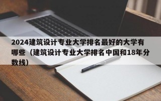 2024建筑设计专业大学排名最好的大学有哪些（建筑设计专业大学排名中国和18年分数线）