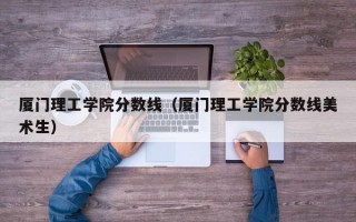 厦门理工学院分数线（厦门理工学院分数线美术生）