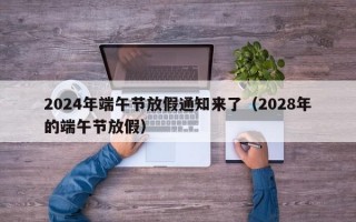 2024年端午节放假通知来了（2028年的端午节放假）