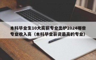 本科毕业生10大高薪专业出炉2024哪些专业收入高（本科毕业薪资最高的专业）