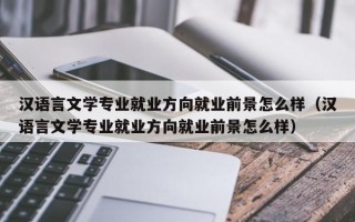 汉语言文学专业就业方向就业前景怎么样（汉语言文学专业就业方向就业前景怎么样）