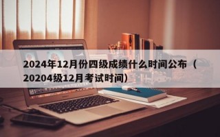 2024年12月份四级成绩什么时间公布（20204级12月考试时间）