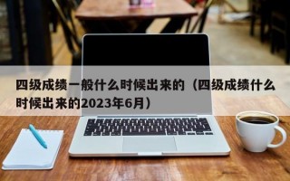 四级成绩一般什么时候出来的（四级成绩什么时候出来的2023年6月）