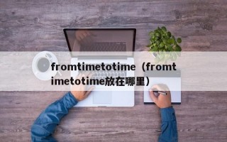 fromtimetotime（fromtimetotime放在哪里）