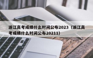 浙江高考成绩什么时间公布2023（浙江高考成绩什么时间公布20211）