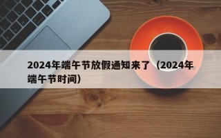 2024年端午节放假通知来了（2024年端午节时间）