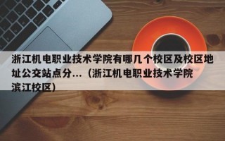 浙江机电职业技术学院有哪几个校区及校区地址公交站点分...（浙江机电职业技术学院滨江校区）