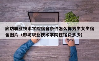 廊坊职业技术学院宿舍条件怎么样男生女生宿舍图片（廊坊职业技术学院住宿费多少）