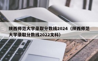 陕西师范大学录取分数线2024（陕西师范大学录取分数线2022文科）