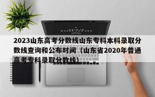 2023山东高考分数线山东专科本科录取分数线查询和公布时间（山东省2020年普通高考专科录取分数线）