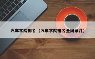 汽车学院排名（汽车学院排名全国第几）