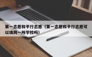 第一志愿和平行志愿（第一志愿和平行志愿可以填同一所学校吗）