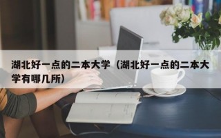 湖北好一点的二本大学（湖北好一点的二本大学有哪几所）