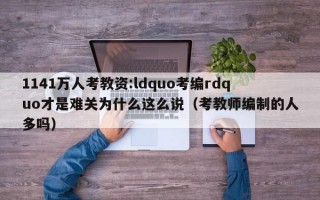 1141万人考教资:ldquo考编rdquo才是难关为什么这么说（考教师编制的人多吗）