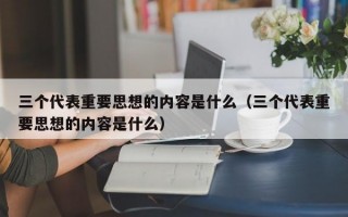 三个代表重要思想的内容是什么（三个代表重要思想的内容是什么）