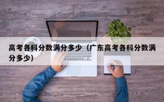 高考各科分数满分多少（广东高考各科分数满分多少）