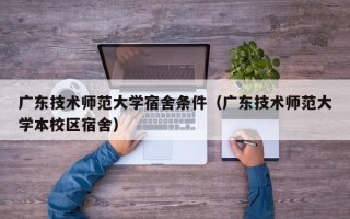 广东技术师范大学宿舍条件（广东技术师范大学本校区宿舍）