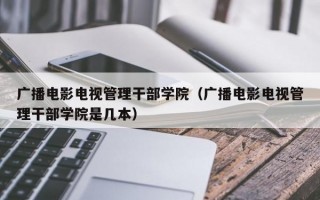 广播电影电视管理干部学院（广播电影电视管理干部学院是几本）