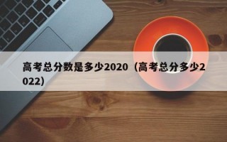 高考总分数是多少2020（高考总分多少2022）