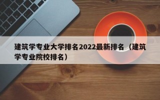 建筑学专业大学排名2022最新排名（建筑学专业院校排名）